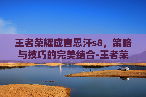 王者荣耀成吉思汗s8，策略与技巧的完美结合-王者荣耀成吉思汗上线时间