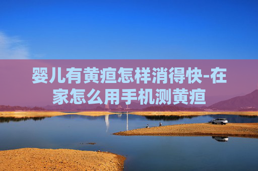 婴儿有黄疸怎样消得快-在家怎么用手机测黄疸