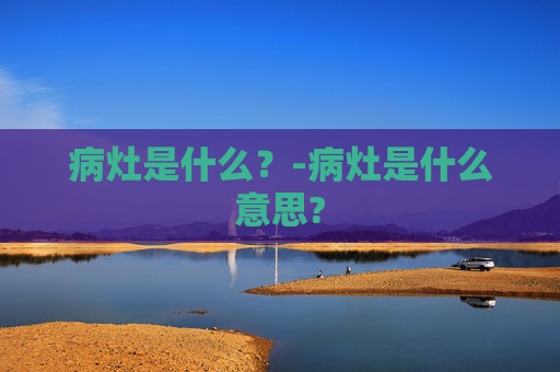 病灶是什么？-病灶是什么意思?