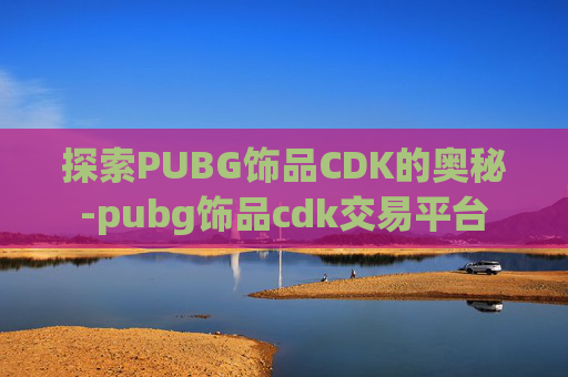 探索PUBG饰品CDK的奥秘-pubg饰品cdk交易平台