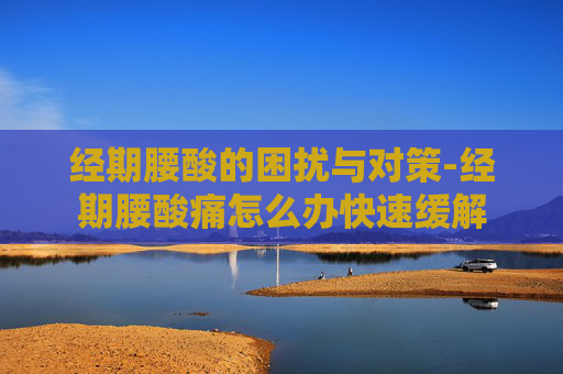 经期腰酸的困扰与对策-经期腰酸痛怎么办快速缓解