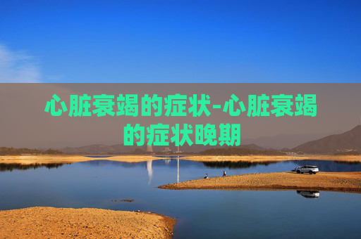 心脏衰竭的症状-心脏衰竭的症状晚期