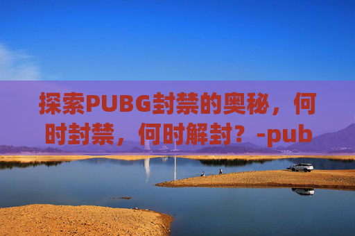 探索PUBG封禁的奥秘，何时封禁，何时解封？-pubg封禁时长查询
