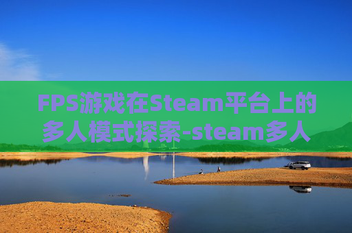 FPS游戏在Steam平台上的多人模式探索-steam多人对战游戏推荐