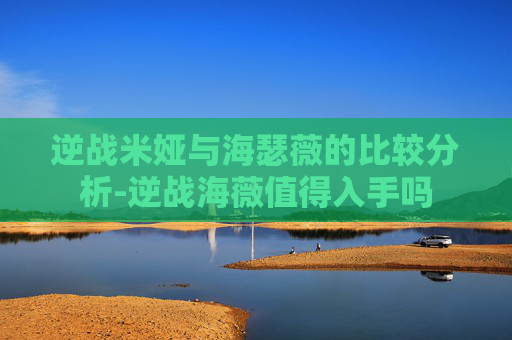 逆战米娅与海瑟薇的比较分析-逆战海薇值得入手吗