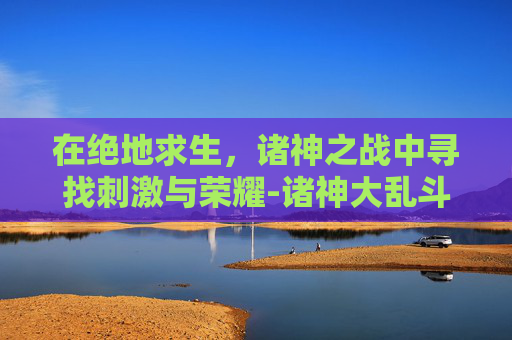 在绝地求生，诸神之战中寻找刺激与荣耀-诸神大乱斗官网
