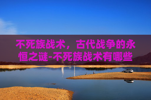 不死族战术，古代战争的永恒之谜-不死族战术有哪些