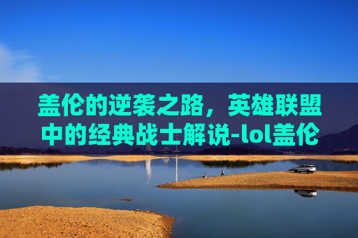 盖伦的逆袭之路，英雄联盟中的经典战士解说-lol盖伦的原型是谁
