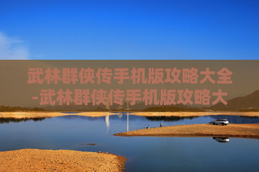 武林群侠传手机版攻略大全-武林群侠传手机版攻略大全图文