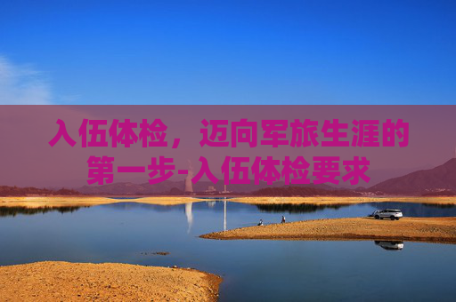 入伍体检，迈向军旅生涯的第一步-入伍体检要求