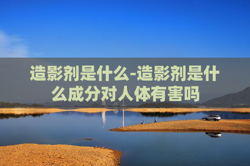 造影剂是什么-造影剂是什么成分对人体有害吗