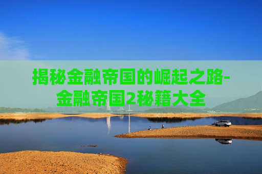 揭秘金融帝国的崛起之路-金融帝国2秘籍大全