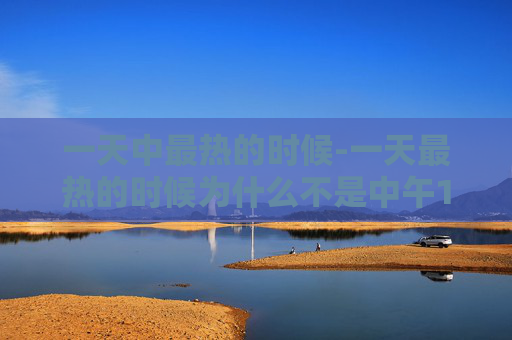一天中最热的时候-一天最热的时候为什么不是中午12点