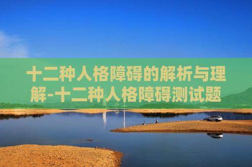十二种人格障碍的解析与理解-十二种人格障碍测试题免费