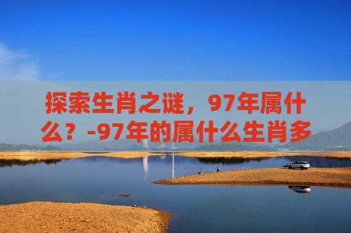 探索生肖之谜，97年属什么？-97年的属什么生肖多大了