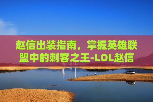 赵信出装指南，掌握英雄联盟中的刺客之王-LOL赵信出装