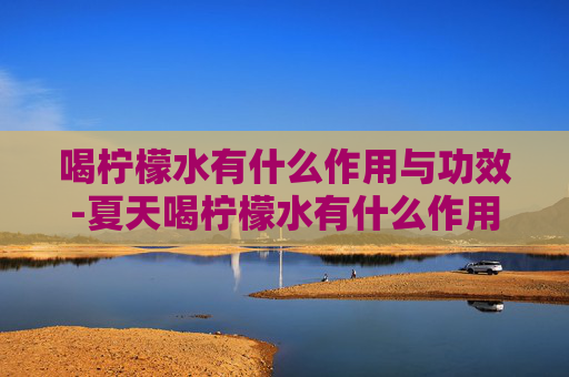 喝柠檬水有什么作用与功效-夏天喝柠檬水有什么作用与功效