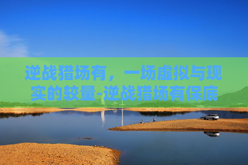 逆战猎场有，一场虚拟与现实的较量-逆战猎场有保底吗