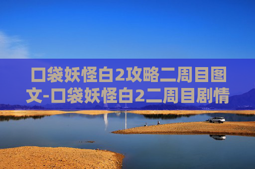 口袋妖怪白2攻略二周目图文-口袋妖怪白2二周目剧情攻略