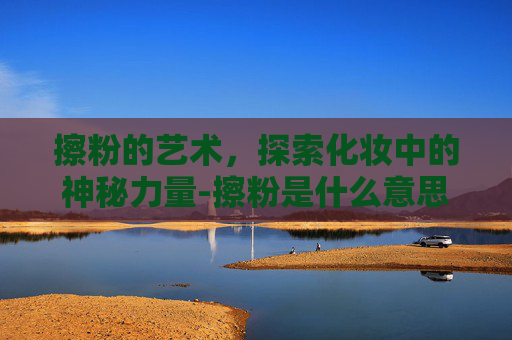 擦粉的艺术，探索化妆中的神秘力量-擦粉是什么意思