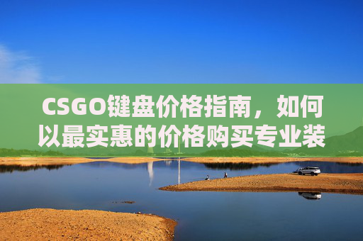 CSGO键盘价格指南，如何以最实惠的价格购买专业装备-CSGO什么键盘最便宜