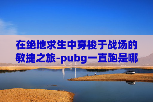 在绝地求生中穿梭于战场的敏捷之旅-pubg一直跑是哪个键