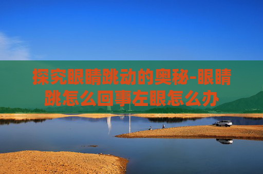 探究眼睛跳动的奥秘-眼睛跳怎么回事左眼怎么办