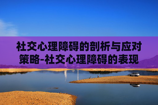 社交心理障碍的剖析与应对策略-社交心理障碍的表现