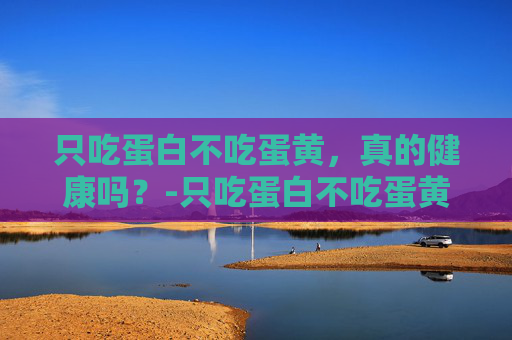 只吃蛋白不吃蛋黄，真的健康吗？-只吃蛋白不吃蛋黄有营养吗