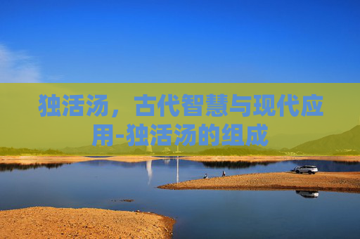 独活汤，古代智慧与现代应用-独活汤的组成