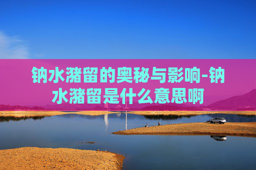 钠水潴留的奥秘与影响-钠水潴留是什么意思啊