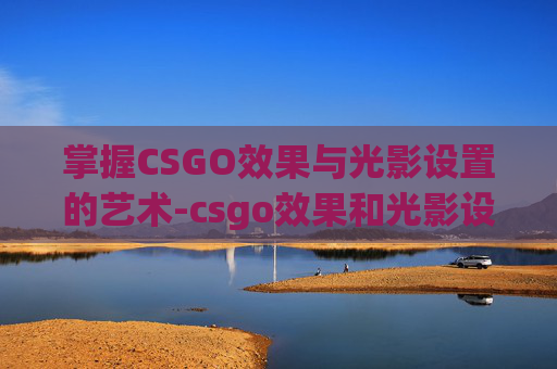 掌握CSGO效果与光影设置的艺术-csgo效果和光影设置一样吗