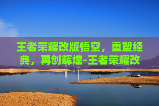王者荣耀改版悟空，重塑经典，再创辉煌-王者荣耀改版悟空出装