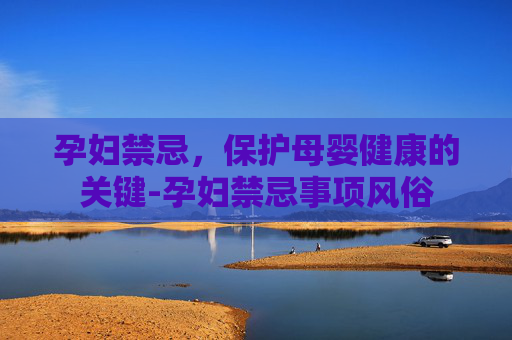 孕妇禁忌，保护母婴健康的关键-孕妇禁忌事项风俗