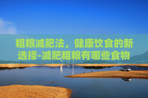 粗粮减肥法，健康饮食的新选择-减肥粗粮有哪些食物可以吃