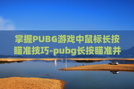 掌握PUBG游戏中鼠标长按瞄准技巧-pubg长按瞄准并击中目标