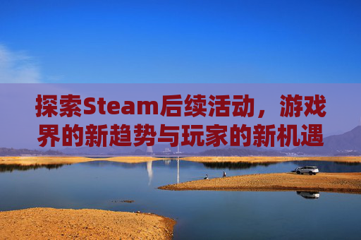 探索Steam后续活动，游戏界的新趋势与玩家的新机遇-steam活动2026