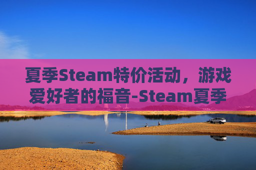 夏季Steam特价活动，游戏爱好者的福音-Steam夏季特卖