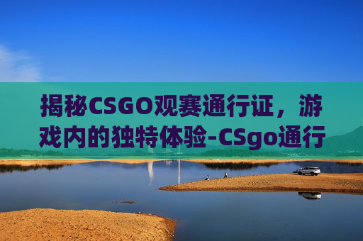 揭秘CSGO观赛通行证，游戏内的独特体验-CSgo通行证划算吗