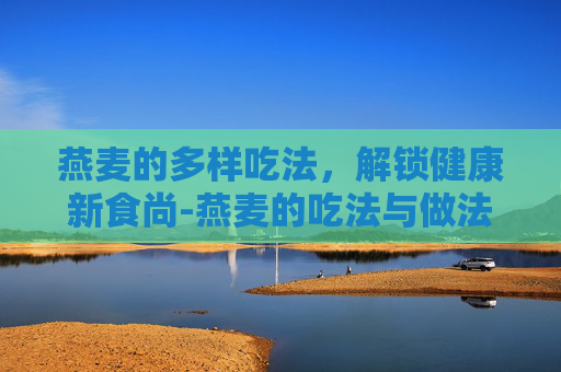 燕麦的多样吃法，解锁健康新食尚-燕麦的吃法与做法大全