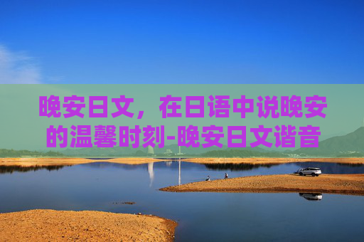 晚安日文，在日语中说晚安的温馨时刻-晚安日文谐音