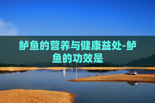 鲈鱼的营养与健康益处-鲈鱼的功效是