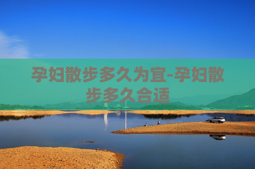 孕妇散步多久为宜-孕妇散步多久合适