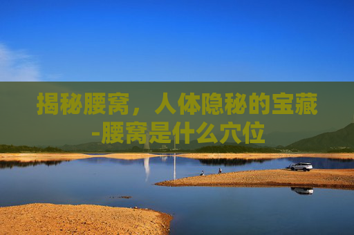 揭秘腰窝，人体隐秘的宝藏-腰窝是什么穴位