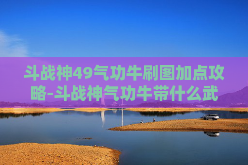 斗战神49气功牛刷图加点攻略-斗战神气功牛带什么武器好