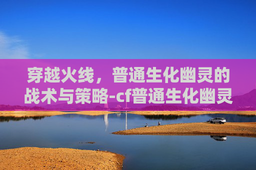 穿越火线，普通生化幽灵的战术与策略-cf普通生化幽灵角色怎么获取