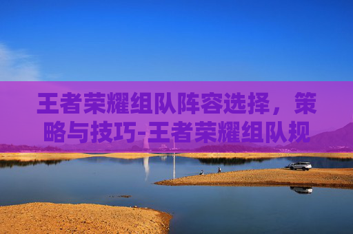 王者荣耀组队阵容选择，策略与技巧-王者荣耀组队规则