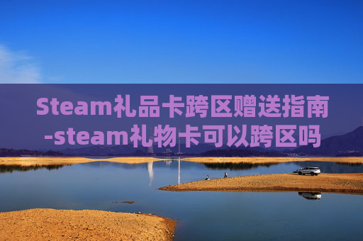 Steam礼品卡跨区赠送指南-steam礼物卡可以跨区吗