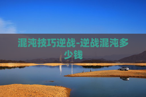 混沌技巧逆战-逆战混沌多少钱