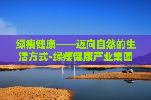 绿瘦健康——迈向自然的生活方式-绿瘦健康产业集团